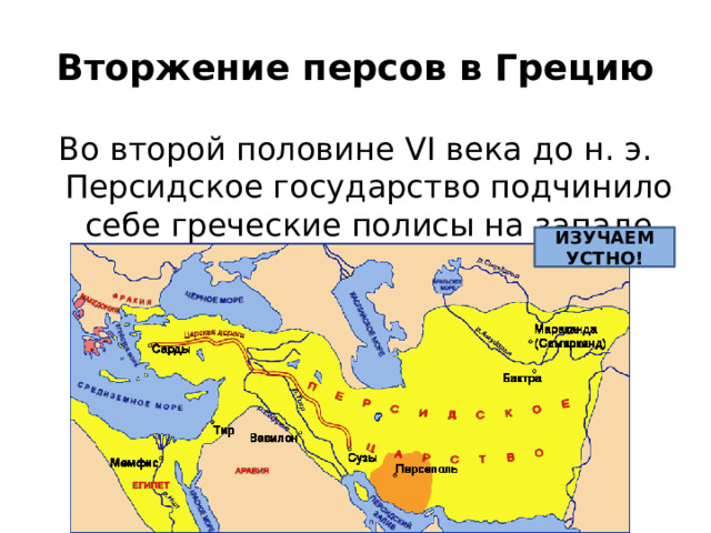Вторжение персов в Грецию Во второй половине VӀ века до н. э. Персидское государство подчинило себе греческие полисы на западе Малой Азии. ИЗУЧАЕМ УСТНО! 