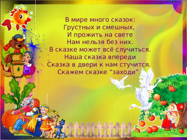 В мире много сказок:  Грустных и смешных,   И прожить на свете  Нам нельзя без них.  В сказке может всё случиться.  Наша сказка впереди  Сказка в двери к нам стучится.  Скажем сказке “заходи”.  
