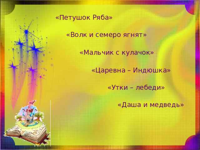 «Петушок Ряба» «Волк и семеро ягнят» «Мальчик с кулачок» «Царевна – Индюшка» «Утки – лебеди» «Даша и медведь» 