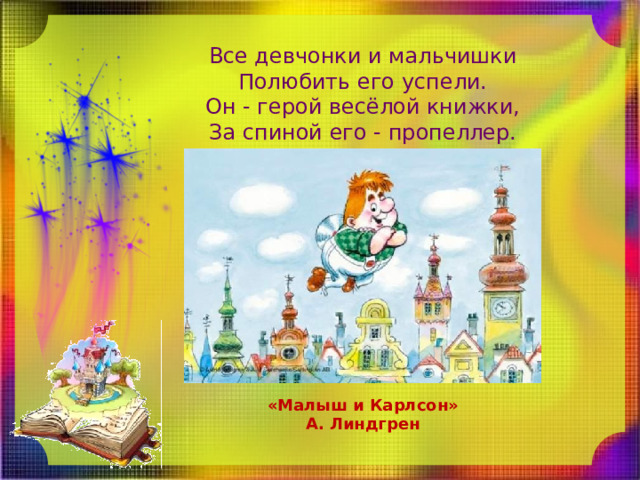 Все девчонки и мальчишки  Полюбить его успели.  Он - герой весёлой книжки,  За спиной его - пропеллер. «Малыш и Карлсон» А. Линдгрен 