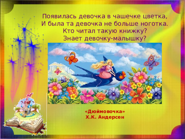 Появилась девочка в чашечке цветка,  И была та девочка не больше ноготка.  Кто читал такую книжку?  Знает девочку-малышку? «Дюймовочка» Х.К. Андерсен 