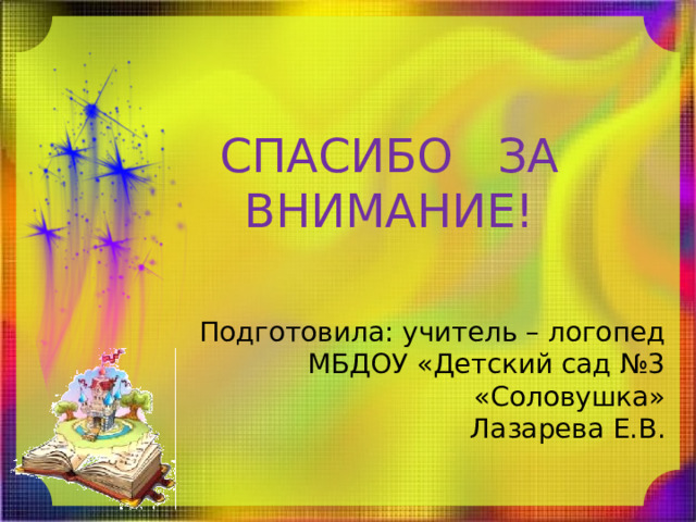 СПАСИБО ЗА ВНИМАНИЕ! Подготовила: учитель – логопед МБДОУ «Детский сад №3 «Соловушка» Лазарева Е.В. 