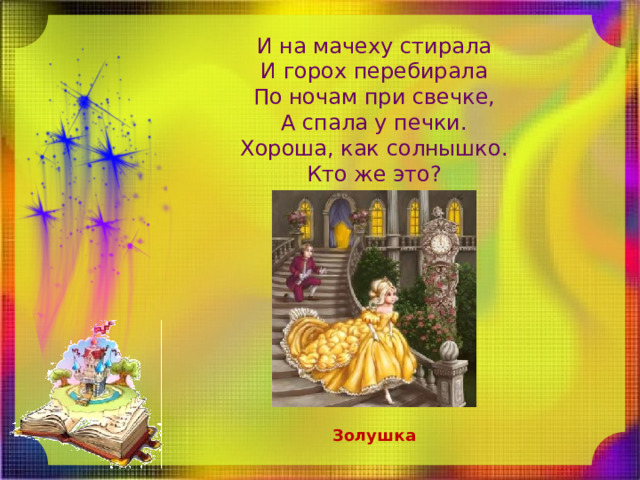 И на мачеху стирала  И горох перебирала  По ночам при свечке,  А спала у печки.  Хороша, как солнышко.  Кто же это? Золушка 