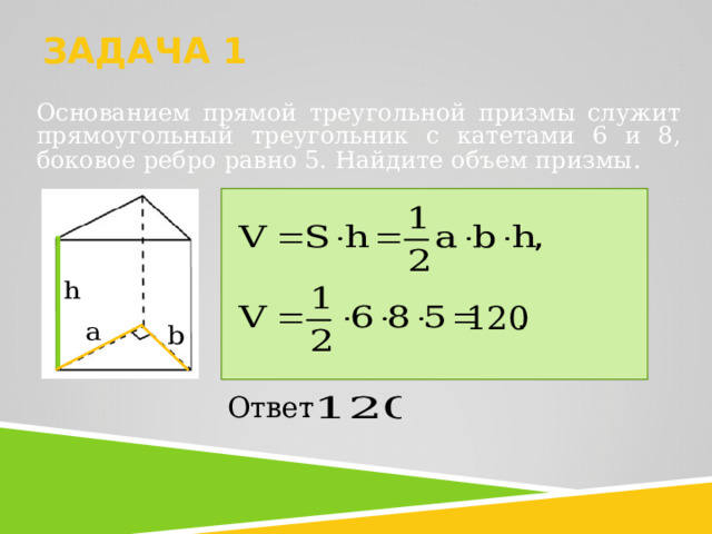 ЗАДАЧА 1   Основанием прямой треугольной призмы служит прямоугольный тре­угольник с катетами 6 и 8, боковое ребро равно 5. Найдите объем приз­мы .     