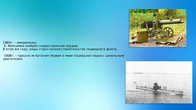 1884г. – американец   Х. Максимов изобрёл скорострельное орудие.  В этом же году, ряды стран начали строительство подводного флота.    1908г. – прошла испытания первая в мире подводная лодка с дизельным двигателем. 