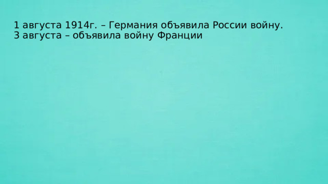 1 августа 1914г. – Германия объявила России войну.  3 августа – объявила войну Франции   