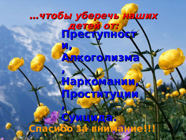 … чтобы уберечь наших детей от: Преступности, Алкоголизма, Наркомании, Проституции, Суицида.  Спасибо за внимание!!! 