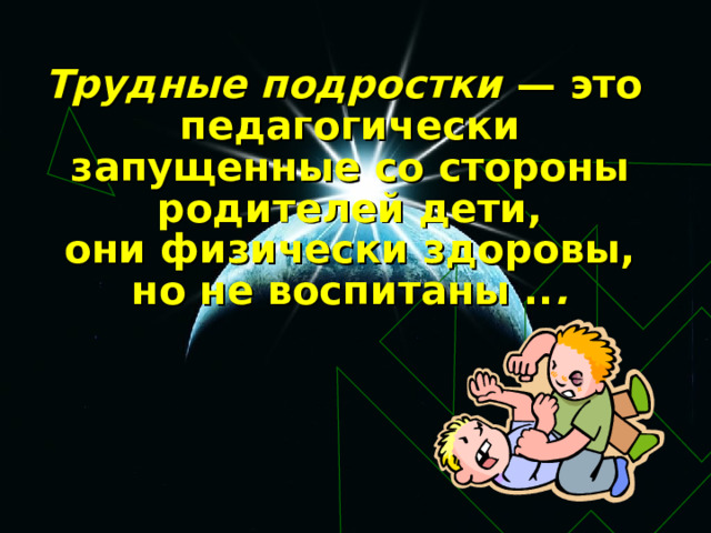 Трудные подростки — это педагогически запущенные со стороны родителей дети,  они физически здоровы, но не воспитаны .. . 