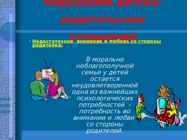 Нарушения детско-родительских отношений Недостаточное внимание и любовь со стороны родителей.       В морально неблагополучной семье у детей остается неудовлетворенной одна из важнейших психологических потребностей - потребность во внимании и любви со стороны родителей. 