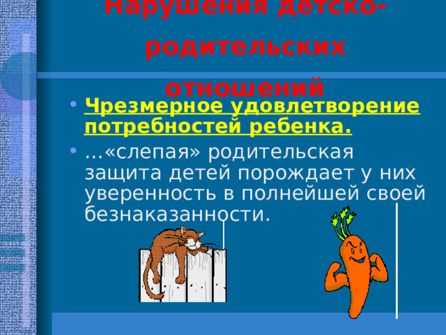 Нарушения детско-родительских отношений Чрезмерное удовлетворение потребностей ребенка.  … «слепая» родительская защита детей порождает у них уверенность в полнейшей своей безнаказанности. 