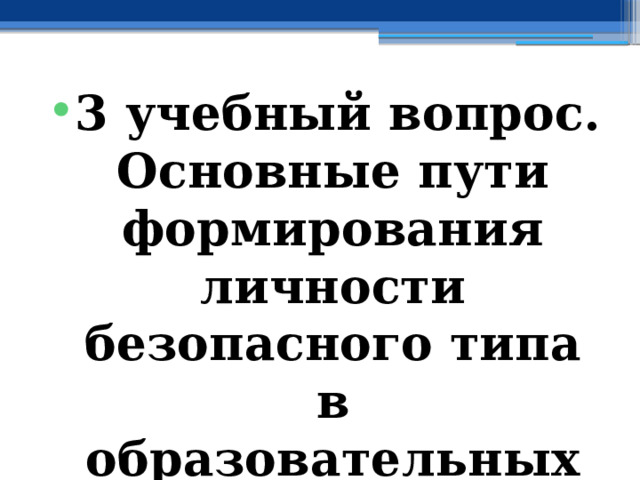 3 учебный вопрос.  Основные пути формирования личности безопасного типа в образовательных организациях РФ 