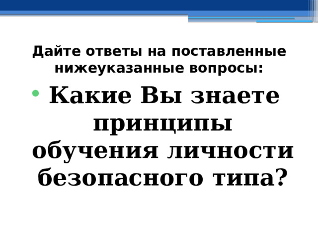 Дайте ответы на поставленные нижеуказанные вопросы: Какие Вы знаете принципы обучения личности безопасного типа? 