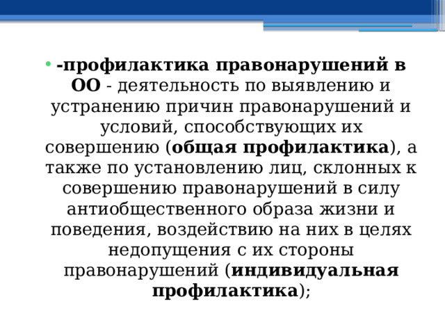 -профилактика правонарушений в ОО - деятельность по выявлению и устранению причин правонарушений и условий, способствующих их совершению ( общая профилактика ), а также по установлению лиц, склонных к совершению правонарушений в силу антиобщественного образа жизни и поведения, воздействию на них в целях недопущения с их стороны правонарушений ( индивидуальная профилактика ); 