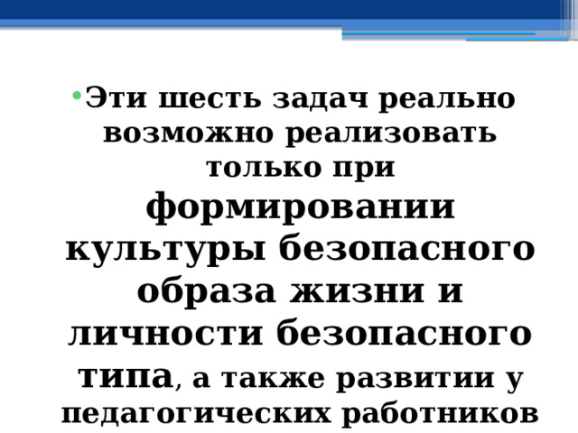 Эти шесть задач реально возможно реализовать только при формировании культуры безопасного образа жизни и личности безопасного типа , а также развитии у педагогических работников коммуникативных компетенций 