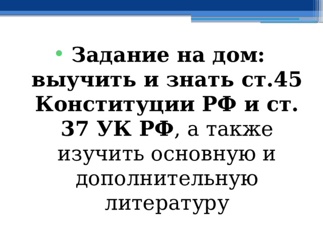 Задание на дом: выучить и знать ст.45 Конституции РФ и ст. 37 УК РФ , а также изучить основную и дополнительную литературу 