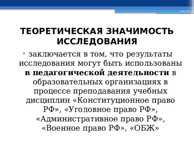 ТЕОРЕТИЧЕСКАЯ ЗНАЧИМОСТЬ ИССЛЕДОВАНИЯ заключается в том, что результаты исследования могут быть использованы в педагогической деятельности в образовательных организациях в процессе преподавания учебных дисциплин «Конституционное право РФ», «Уголовное право РФ», «Административное право РФ», «Военное право РФ», «ОБЖ» 