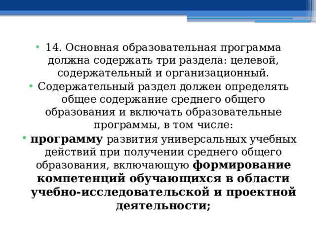 14. Основная образовательная программа должна содержать три раздела: целевой, содержательный и организационный. Содержательный раздел должен определять общее содержание среднего общего образования и включать образовательные программы, в том числе: программу  развития универсальных учебных действий при получении среднего общего образования, включающую  формирование компетенций обучающихся в области учебно-исследовательской и проектной деятельности; 