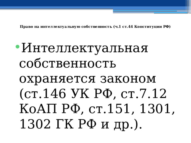   Право на интеллектуальную собственность (ч.1 ст.44 Конституции РФ) Интеллектуальная собственность охраняется законом (ст.146 УК РФ, ст.7.12 КоАП РФ, ст.151, 1301, 1302 ГК РФ и др.). 