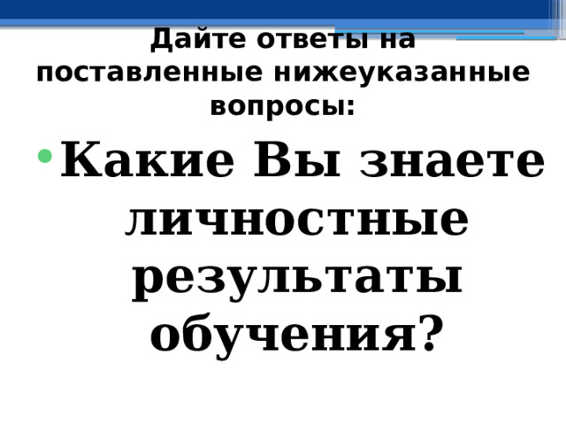 Дайте ответы на поставленные нижеуказанные вопросы: Какие Вы знаете личностные результаты обучения?  