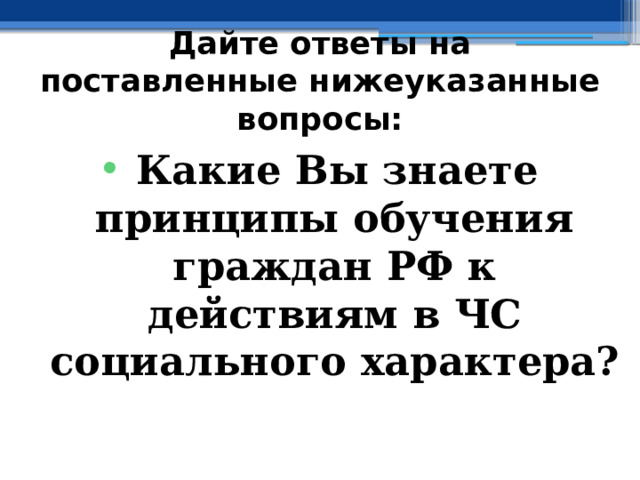 Дайте ответы на поставленные нижеуказанные вопросы: Какие Вы знаете принципы обучения граждан РФ к действиям в ЧС социального характера? 