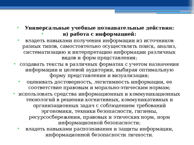 Универсальные учебные познавательные действия: в) работа с информацией: владеть навыками получения информации из источников разных типов, самостоятельно осуществлять поиск, анализ, систематизацию и интерпретацию информации различных видов и форм представления; создавать тексты в различных форматах с учетом назначения информации и целевой аудитории, выбирая оптимальную форму представления и визуализации; оценивать достоверность, легитимность информации, ее соответствие правовым и морально-этическим нормам; использовать средства информационных и коммуникационных технологий в решении когнитивных, коммуникативных и организационных задач с соблюдением требований эргономики, техники безопасности, гигиены, ресурсосбережения, правовых и этических норм, норм информационной безопасности; владеть навыками распознавания и защиты информации, информационной безопасности личности. 