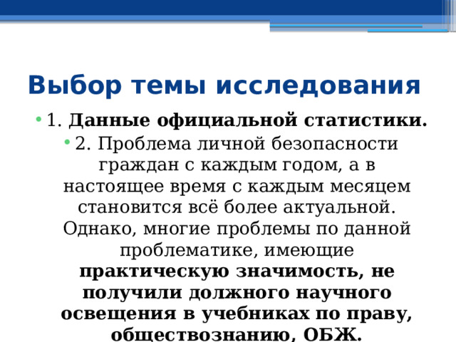 Выбор темы исследования 1. Данные официальной статистики. 2. Проблема личной безопасности граждан с каждым годом, а в настоящее время с каждым месяцем становится всё более актуальной. Однако, многие проблемы по данной проблематике, имеющие практическую значимость, не получили должного научного освещения в учебниках по праву, обществознанию, ОБЖ. 