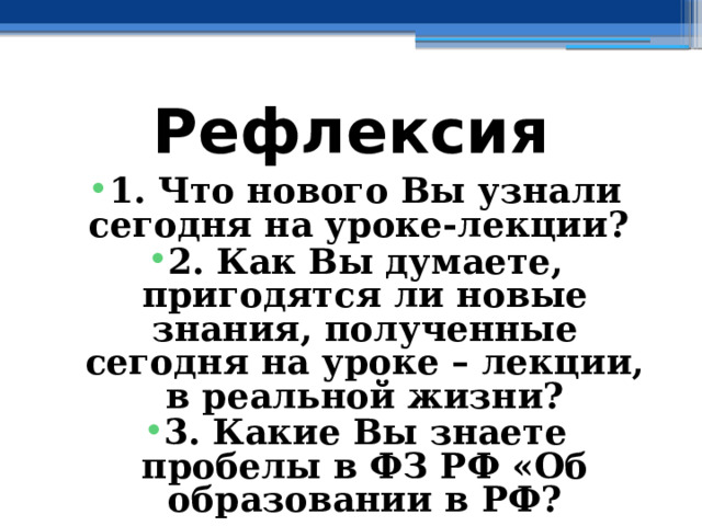 Рефлексия 1. Что нового Вы узнали сегодня на уроке-лекции? 2. Как Вы думаете, пригодятся ли новые знания, полученные сегодня на уроке – лекции, в реальной жизни? 3. Какие Вы знаете пробелы в ФЗ РФ «Об образовании в РФ? 