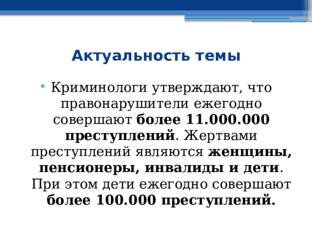  Актуальность темы Криминологи утверждают, что правонарушители ежегодно совершают более 11.000.000  преступлений . Жертвами преступлений являются женщины, пенсионеры, инвалиды и дети . При этом дети ежегодно совершают более 100.000 преступлений. 