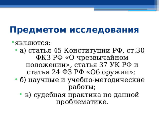 Предметом исследования являются: а) статья 45 Конституции РФ, ст.30 ФКЗ РФ «О чрезвычайном положении», статья 37 УК РФ и статья 24 ФЗ РФ «Об оружии»; б) научные и учебно-методические работы; в) судебная практика по данной проблематике . 