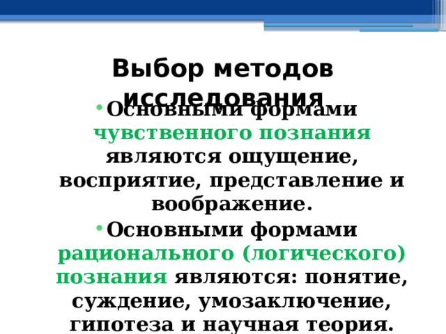 Выбор методов исследования Основными формами чувственного познания являются ощущение, восприятие, представление и воображение. Основными формами рационального (логического) познания являются: понятие, суждение, умозаключение, гипотеза и научная теория. 