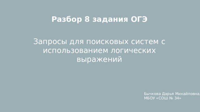 Разбор 8 задания ОГЭ  Запросы для поисковых систем с использованием логических выражений Бычкова Дарья Михайловна, МБОУ «СОШ № 34» 