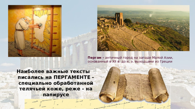 Пергам - античный город на западе Малой Азии, основанный в XII в. до н. э. выходцами из Греции Наиболее важные тексты писались на ПЕРГАМЕНТЕ - специально обработанной телячьей коже, реже - на папирусе 