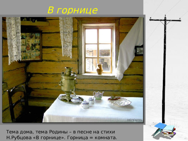В горнице Тема дома, тема Родины – в песне на стихи Н.Рубцова «В горнице». Горница = комната. 