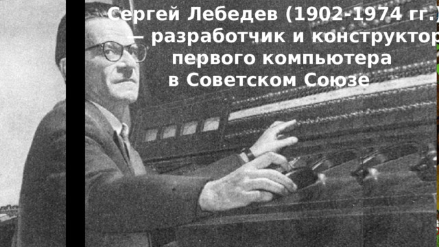 Сергей Лебедев (1902-1974 гг.). — разработчик и конструктор   первого компьютера  В меню в Советском Союзе       Кто был первым  создателем компьютера в нашей стране?          