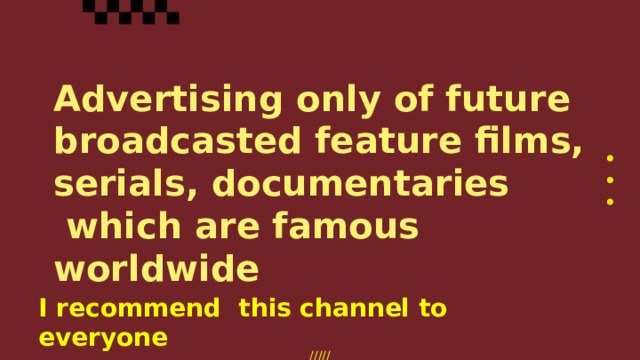 Advertising only of future broadcasted feature films, serials, documentaries  which are famous worldwide I recommend this channel to everyone 