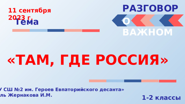 РАЗГОВОРЫ  11 сентября 2023 г. О ВАЖНОМ Тема «ТАМ, ГДЕ РОССИЯ» « МБОУ СШ №2 им. Героев Евпаторийского десанта» Учитель Жернакова И.М. 1-2 классы 