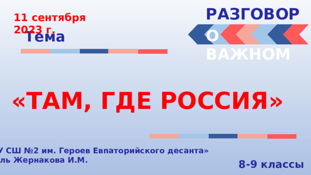 РАЗГОВОРЫ  11 сентября 2023 г. О ВАЖНОМ Тема «ТАМ, ГДЕ РОССИЯ» « МБОУ СШ №2 им. Героев Евпаторийского десанта» Учитель Жернакова И.М. 8-9 классы 