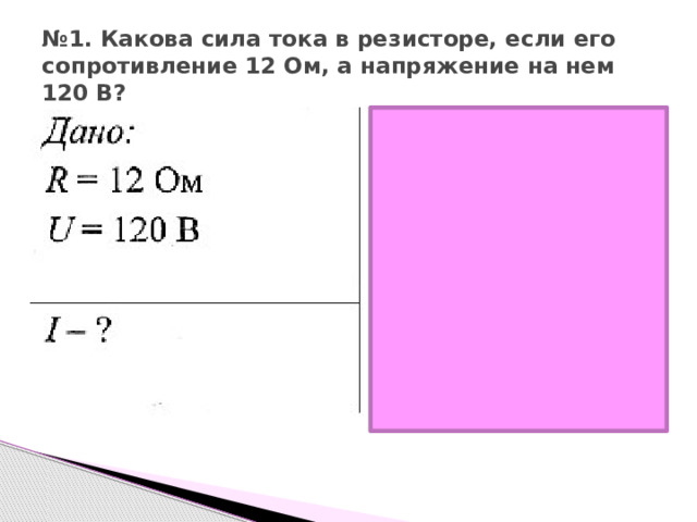 № 1. Какова сила тока в резисторе, если его сопротивление 12 Ом, а напряжение на нем 120 В? 