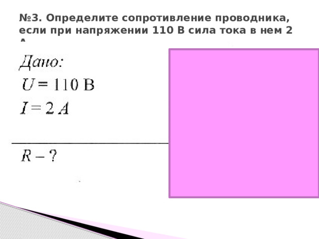 № 3. Определите сопротивление проводника, если при напряжении 110 В сила тока в нем 2 А. 