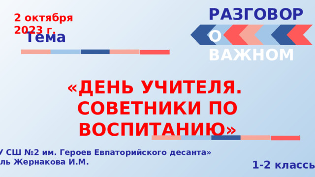 РАЗГОВОРЫ  2 октября 2023 г. О ВАЖНОМ Тема «ДЕНЬ УЧИТЕЛЯ. СОВЕТНИКИ ПО ВОСПИТАНИЮ» « МБОУ СШ №2 им. Героев Евпаторийского десанта» Учитель Жернакова И.М. 1-2 классы 