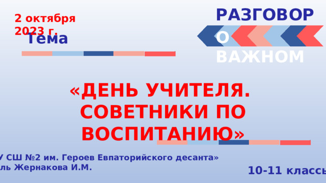 РАЗГОВОРЫ  2 октября 2023 г. О ВАЖНОМ Тема «ДЕНЬ УЧИТЕЛЯ. СОВЕТНИКИ ПО ВОСПИТАНИЮ» « МБОУ СШ №2 им. Героев Евпаторийского десанта» Учитель Жернакова И.М. 10-11 классы 