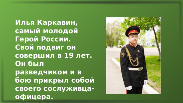 Илья Каркавин, самый молодой Герой России. Свой подвиг он совершил в 19 лет. Он был разведчиком и в бою прикрыл собой своего сослуживца-офицера. 