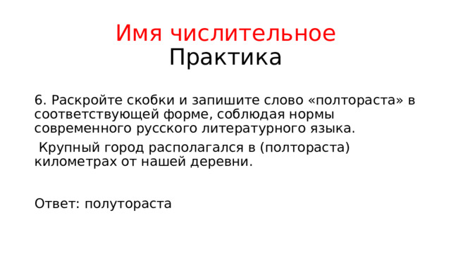 Имя числительное  Практика 6. Раскройте скобки и запишите слово «полтораста» в соответствующей форме, соблюдая нормы современного русского литературного языка.  Крупный город располагался в (полтораста) километрах от нашей деревни. Ответ: полутораста 