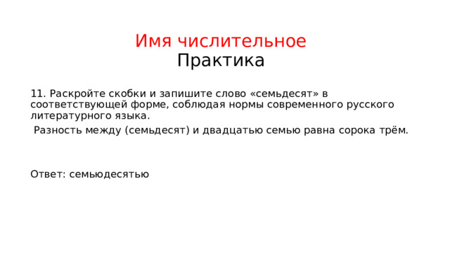 Имя числительное  Практика 11. Раскройте скобки и запишите слово «семьдесят» в соответствующей форме, соблюдая нормы современного русского литературного языка.  Разность между (семьдесят) и двадцатью семью равна сорока трём. Ответ: семьюдесятью 