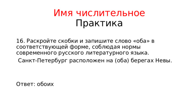 Имя числительное  Практика 16. Раскройте скобки и запишите слово «оба» в соответствующей форме, соблюдая нормы современного русского литературного языка.  Санкт-Петербург расположен на (оба) берегах Невы. Ответ: обоих 