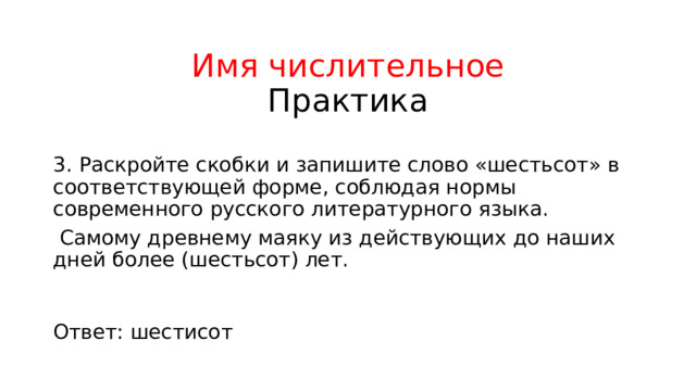 Имя числительное  Практика 3. Раскройте скобки и запишите слово «шестьсот» в соответствующей форме, соблюдая нормы современного русского литературного языка.  Самому древнему маяку из действующих до наших дней более (шестьсот) лет. Ответ: шестисот 