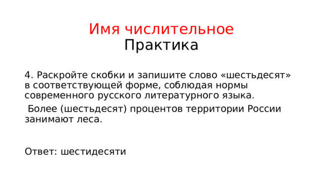 Имя числительное  Практика 4. Раскройте скобки и запишите слово «шестьдесят» в соответствующей форме, соблюдая нормы современного русского литературного языка.  Более (шестьдесят) процентов территории России занимают леса. Ответ: шестидесяти 