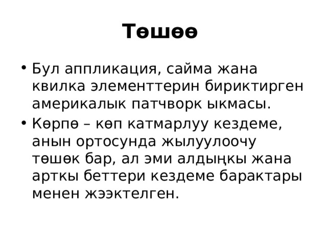 Төшөө  Бул аппликация, сайма жана квилка элементтерин бириктирген америкалык патчворк ыкмасы. Көрпө – көп катмарлуу кездеме, анын ортосунда жылуулоочу төшөк бар, ал эми алдыңкы жана арткы беттери кездеме барактары менен жээктелген. 