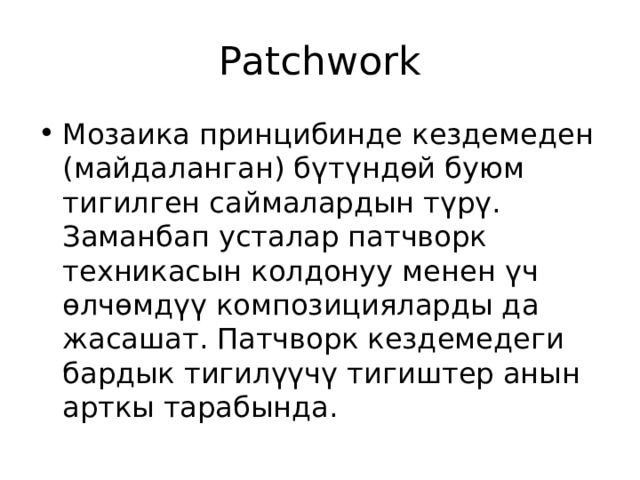 Patchwork Мозаика принцибинде кездемеден (майдаланган) бүтүндөй буюм тигилген саймалардын түрү. Заманбап усталар патчворк техникасын колдонуу менен үч өлчөмдүү композицияларды да жасашат. Патчворк кездемедеги бардык тигилүүчү тигиштер анын арткы тарабында. 