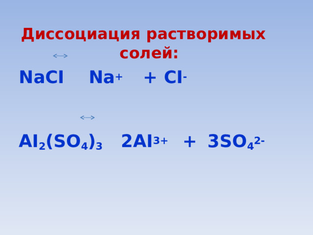 Диссоциация растворимых солей: NaCI  Na +  + CI -   AI 2 (SO 4 ) 3  2AI 3+ +  3SO 4 2- 
